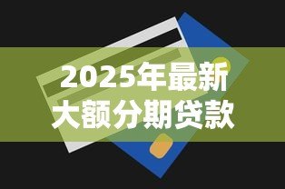 2025年最新大额分期贷款:如何申请高额度分期付款 2025年最新大额分期贷款:如何申请高额度分期付款