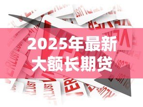2025年最新大额长期贷款:如何申请高额度的多年期借款 2025年最新大额长期贷款:如何申请高额度的多年期借款