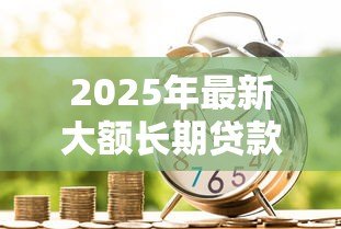 2025年最新大额长期贷款:如何申请高额度的多年期借款 2025年最新大额长期贷款:如何申请高额度的多年期借款