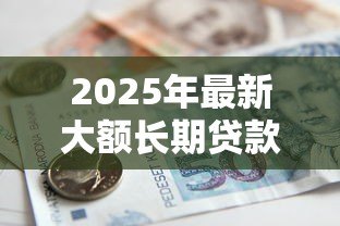 2025年最新大额长期贷款:如何申请高额度的多年期借款 2025年最新大额长期贷款:如何申请高额度的多年期借款
