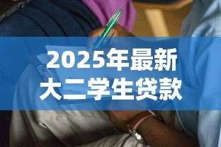 2025年最新大二学生贷款怎么办理:如何申请大二学生贷款 2025年最新大二学生贷款怎么办理:如何申请大二学生贷款