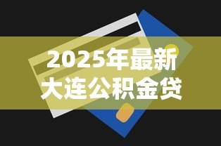 2025年最新大连公积金贷款额度怎么算：大连公积金贷款额度如何计算