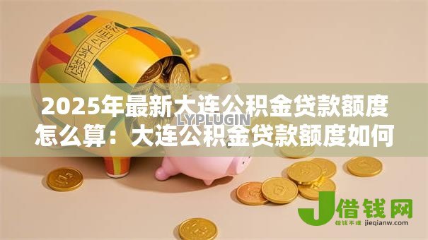 2025年最新大连公积金贷款额度怎么算：大连公积金贷款额度如何计算
