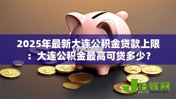 2025年最新大连公积金贷款上限:大连公积金最高可贷多少? 2025年最新大连公积金贷款上限:大连公积金最高可贷多少?
