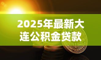 2025年最新大连公积金贷款条件:大连公积金贷款需满足哪些要求 2025年最新大连公积金贷款条件:大连公积金贷款需满足哪些要求