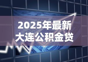 2025年最新大连公积金贷款政策:大连公积金贷款最新条件有哪些 2025年最新大连公积金贷款政策:大连公积金贷款最新条件有哪些
