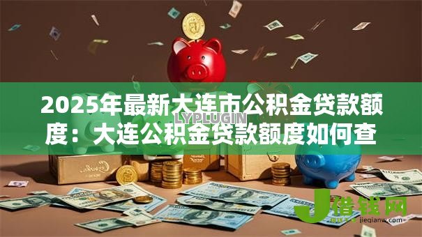 2025年最新大连市公积金贷款额度：大连公积金贷款额度如何查询