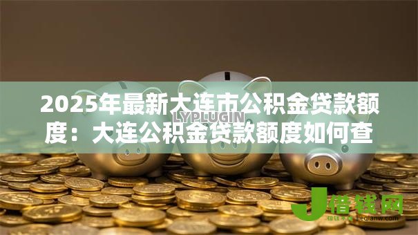 2025年最新大连市公积金贷款额度：大连公积金贷款额度如何查询