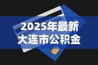 2025年最新大连市公积金贷款额度:大连公积金贷款额度如何查询 2025年最新大连市公积金贷款额度:大连公积金贷款额度如何查询