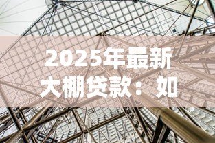 2025年最新大棚贷款：如何申请温室种植资金支持