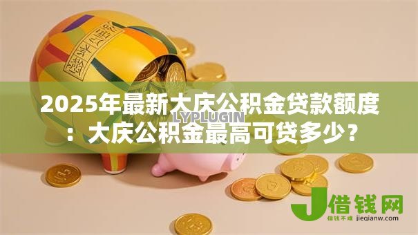 2025年最新大庆公积金贷款额度：大庆公积金最高可贷多少？