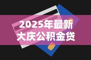 2025年最新大庆公积金贷款额度：大庆公积金最高可贷多少？