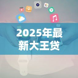 2025年最新大王贷款下载：如何安全获取大王贷款官方应用