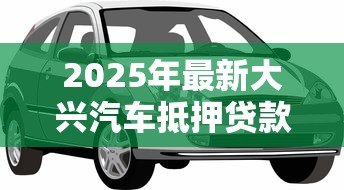 2025年最新大兴汽车抵押贷款公司：大兴汽车抵押贷款哪家靠谱