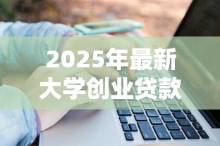 2025年最新大学创业贷款：大学生如何申请创业融资支持