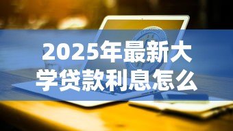 2025年最新大学贷款利息怎么算的:大学生贷款利息计算方法是什么 2025年最新大学贷款利息怎么算的:大学生贷款利息计算方法是什么