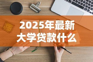 2025年最新大学贷款什么时候办理：高校助学贷款申请时间是什么时候