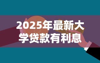 2025年最新大学贷款有利息吗：大学生贷款需要支付利息吗