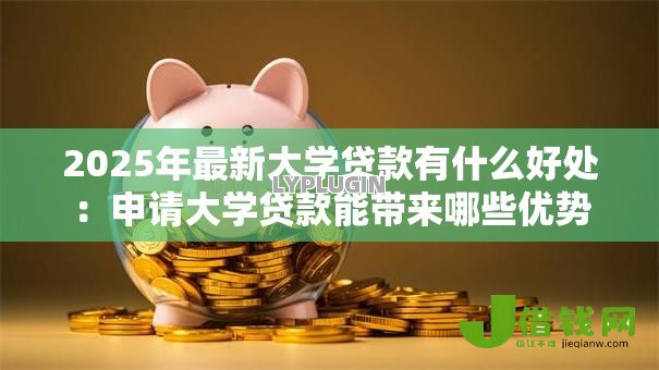 2025年最新大学贷款有什么好处：申请大学贷款能带来哪些优势