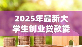 2025年最新大学生创业贷款能贷多少钱：大学生创业最高可申请多少贷款额度