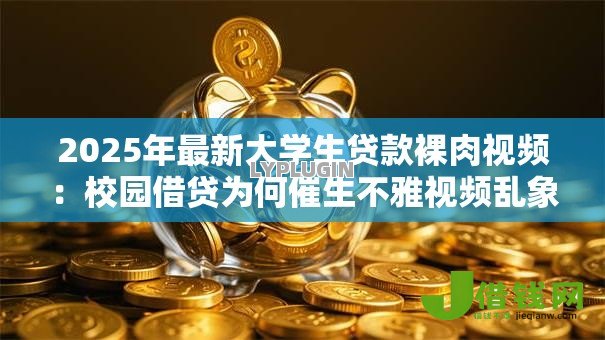 2025年最新大学生贷款裸肉视频：校园借贷为何催生不雅视频乱象