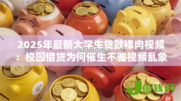 2025年最新大学生贷款裸肉视频：校园借贷为何催生不雅视频乱象