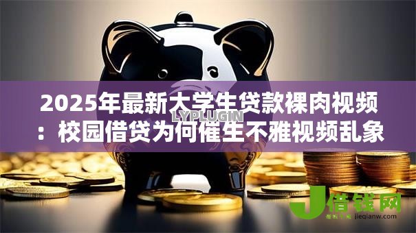 2025年最新大学生贷款裸肉视频：校园借贷为何催生不雅视频乱象