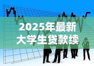 2025年最新大学生贷款续贷时间：大学生贷款续贷申请何时截止