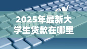 2025年最新大学生贷款在哪里办理:大学生贷款办理地点有哪些 2025年最新大学生贷款在哪里办理:大学生贷款办理地点有哪些