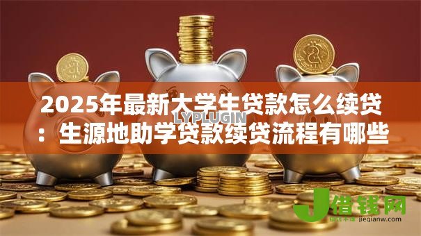 2025年最新大学生贷款怎么续贷：生源地助学贷款续贷流程有哪些