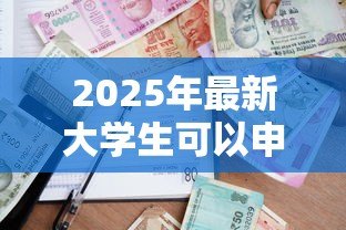 2025年最新大学生可以申请贷款吗:高校生如何申请助学贷款 2025年最新大学生可以申请贷款吗:高校生如何申请助学贷款