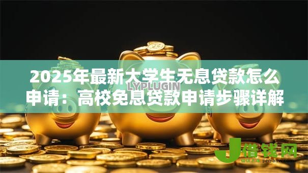 2025年最新大学生无息贷款怎么申请：高校免息贷款申请步骤详解