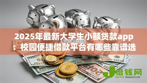 2025年最新大学生小额贷款app：校园便捷借款平台有哪些靠谱选择