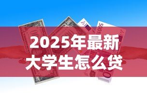 2025年最新大学生怎么贷款交学费:学生如何申请助学贷款完成学业 2025年最新大学生怎么贷款交学费:学生如何申请助学贷款完成学业