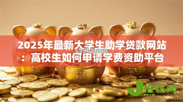2025年最新大学生助学贷款网站:高校生如何申请学费资助平台 2025年最新大学生助学贷款网站:高校生如何申请学费资助平台