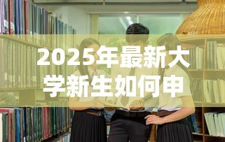 2025年最新大学新生如何申请助学贷款:大一新生怎样办理助学贷款手续 2025年最新大学新生如何申请助学贷款:大一新生怎样办理助学贷款手续