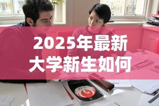 2025年最新大学新生如何申请助学贷款:大一新生怎样办理助学贷款手续 2025年最新大学新生如何申请助学贷款:大一新生怎样办理助学贷款手续