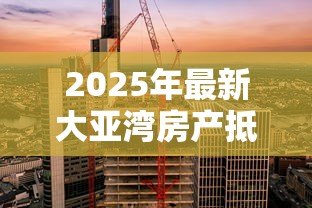 2025年最新大亚湾房产抵押贷款:大亚湾房产如何办理抵押贷款 2025年最新大亚湾房产抵押贷款:大亚湾房产如何办理抵押贷款