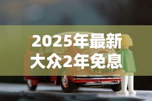 2025年最新大众2年免息贷款合算吗：大众免息购车方案划算吗