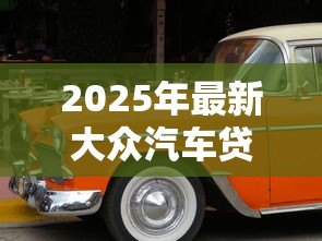 2025年最新大众汽车贷款:大众金融购车方案有哪些选择 2025年最新大众汽车贷款:大众金融购车方案有哪些选择