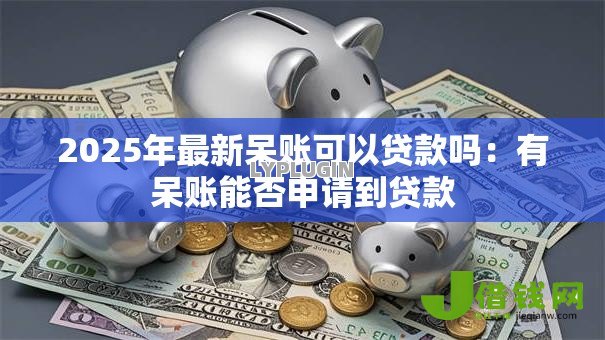 2025年最新呆账可以贷款吗:有呆账能否申请到贷款 2025年最新呆账可以贷款吗:有呆账能否申请到贷款