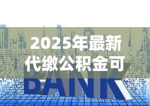 2025年最新代缴公积金可以贷款吗:代缴的公积金能否申请房贷 2025年最新代缴公积金可以贷款吗:代缴的公积金能否申请房贷
