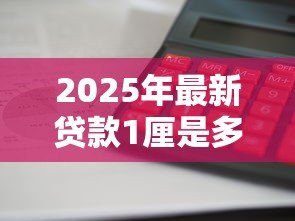 2025年最新贷款1厘是多少:贷款1厘利息如何计算 2025年最新贷款1厘是多少:贷款1厘利息如何计算