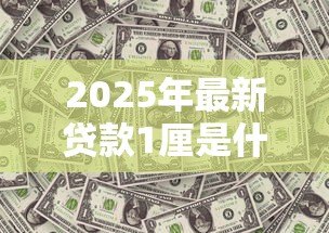 2025年最新贷款1厘是什么意思:贷款利息1厘具体指什么 2025年最新贷款1厘是什么意思:贷款利息1厘具体指什么