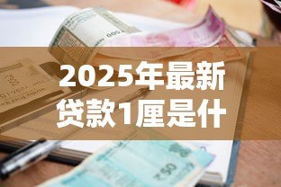 2025年最新贷款1厘是什么意思:贷款利息1厘具体指什么 2025年最新贷款1厘是什么意思:贷款利息1厘具体指什么