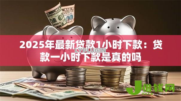 2025年最新贷款1小时下款：贷款一小时下款是真的吗