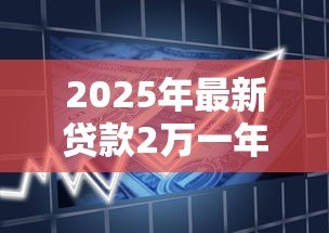2025年最新贷款2万一年利息多少钱:借款2万一年的利息是多少 2025年最新贷款2万一年利息多少钱:借款2万一年的利息是多少