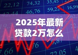 2025年最新贷款2万怎么贷：急需2万元有哪些正规借款渠道