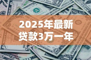 2025年最新贷款3万一年利息多少：3万元贷款年息具体要还多少