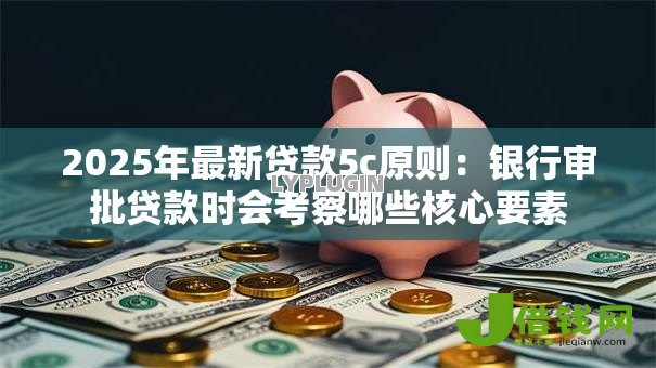 2025年最新贷款5c原则:银行审批贷款时会考察哪些核心要素 2025年最新贷款5c原则:银行审批贷款时会考察哪些核心要素